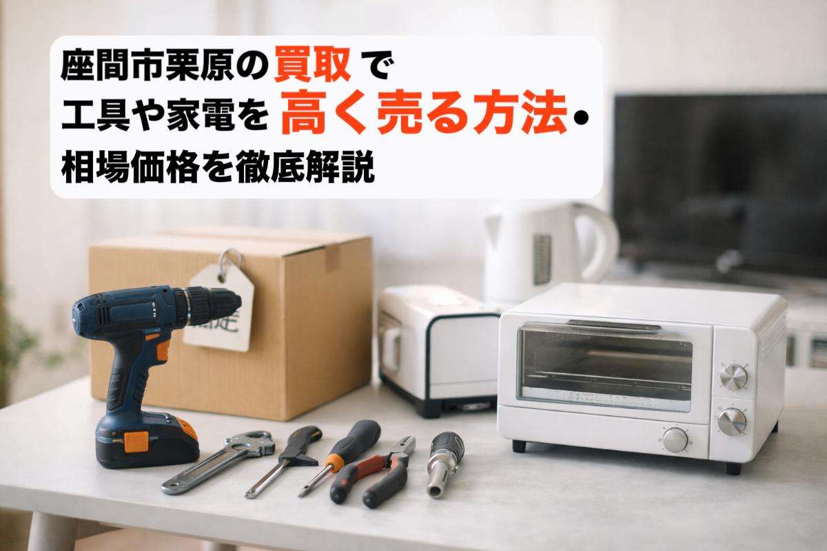 座間市栗原の買取で工具や家電を高く売る方法・相場価格を徹底解説